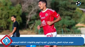 موعد مباراة الأهلي والبنزرتي الودية اليوم والقنوات الناقلة الرسمية